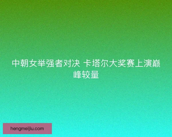 中朝女举强者对决 卡塔尔大奖赛上演巅峰较量