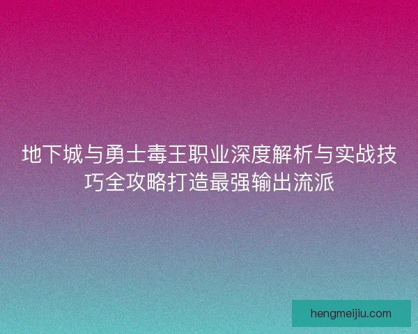 地下城与勇士毒王职业深度解析与实战技巧全攻略打造最强输出流派