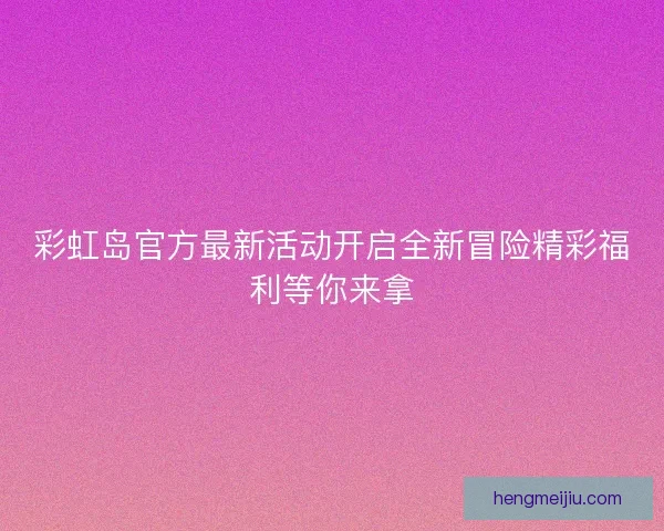 彩虹岛官方最新活动开启全新冒险精彩福利等你来拿