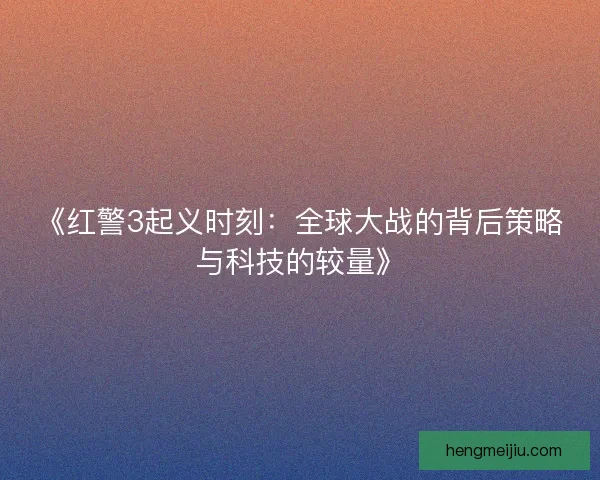 《红警3起义时刻：全球大战的背后策略与科技的较量》