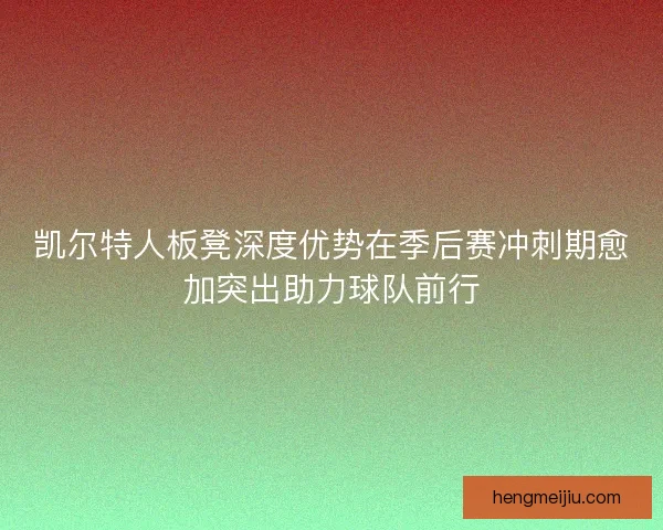凯尔特人板凳深度优势在季后赛冲刺期愈加突出助力球队前行