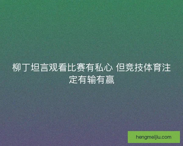 柳丁坦言观看比赛有私心 但竞技体育注定有输有赢