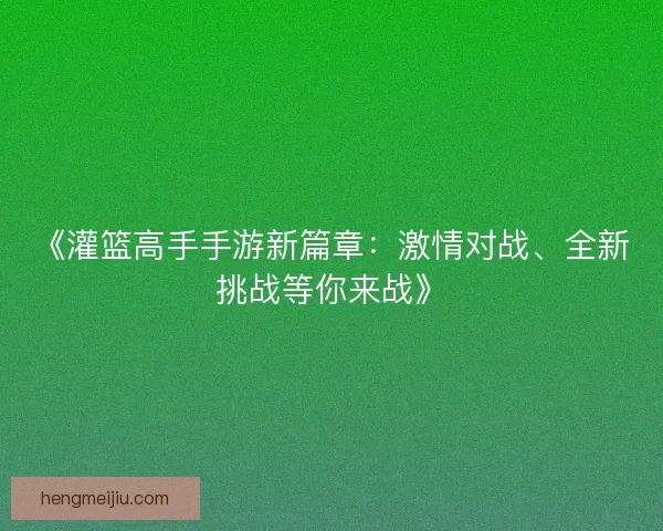 《灌篮高手手游新篇章：激情对战、全新挑战等你来战》