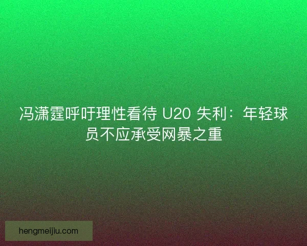 冯潇霆呼吁理性看待 U20 失利：年轻球员不应承受网暴之重