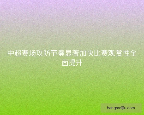 中超赛场攻防节奏显著加快比赛观赏性全面提升