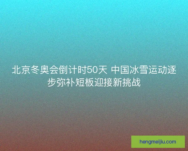 北京冬奥会倒计时50天 中国冰雪运动逐步弥补短板迎接新挑战