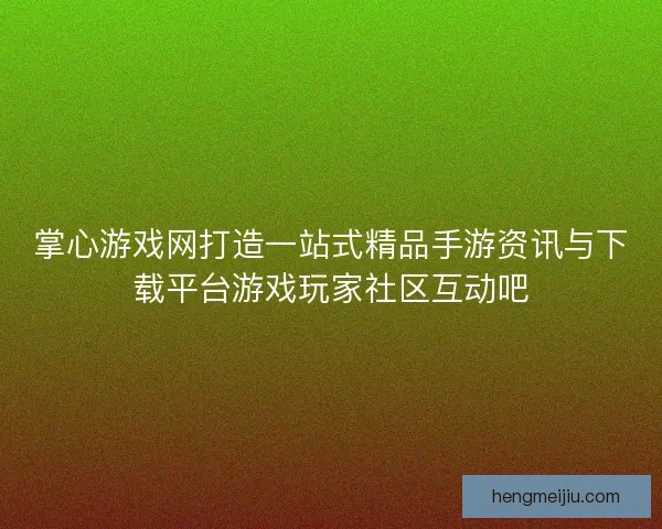 掌心游戏网打造一站式精品手游资讯与下载平台游戏玩家社区互动吧