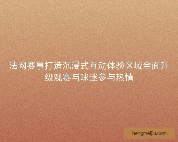 法网赛事打造沉浸式互动体验区域全面升级观赛与球迷参与热情