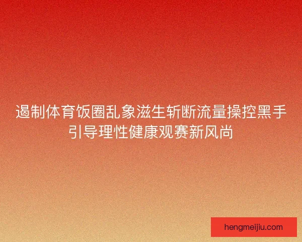 遏制体育饭圈乱象滋生斩断流量操控黑手引导理性健康观赛新风尚