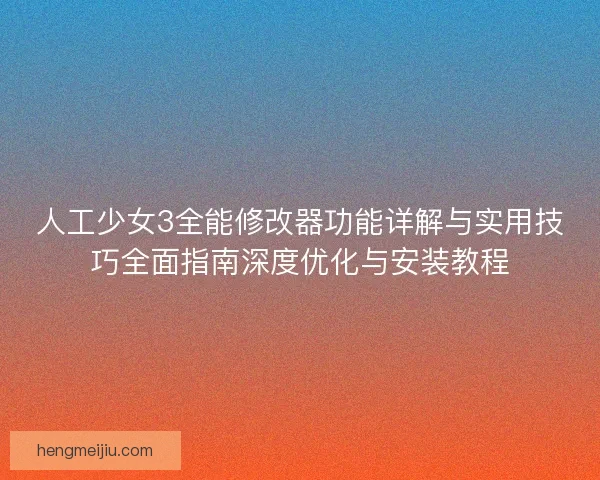 人工少女3全能修改器功能详解与实用技巧全面指南深度优化与安装教程