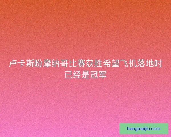 卢卡斯盼摩纳哥比赛获胜希望飞机落地时已经是冠军