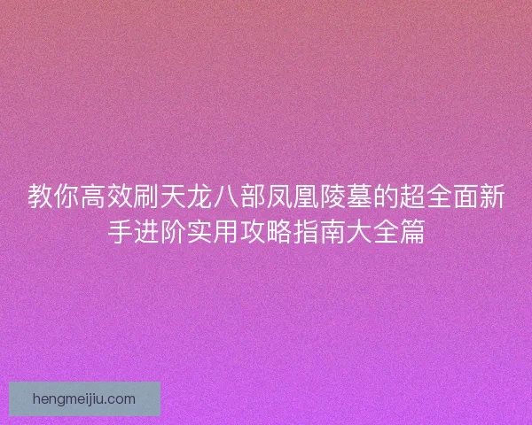 教你高效刷天龙八部凤凰陵墓的超全面新手进阶实用攻略指南大全篇