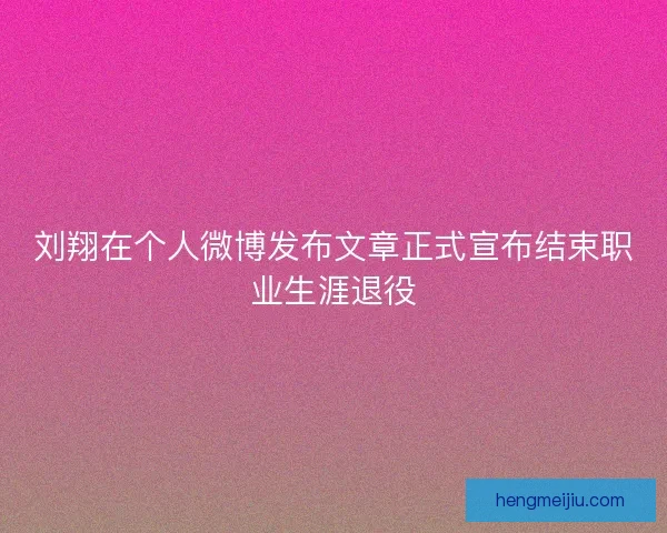 刘翔在个人微博发布文章正式宣布结束职业生涯退役