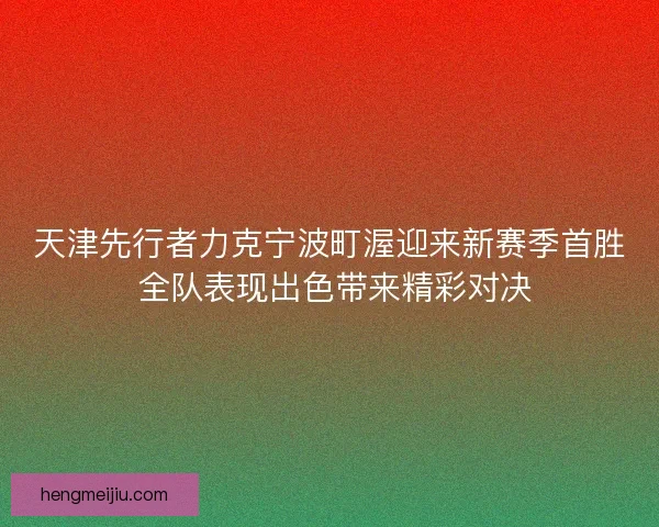 天津先行者力克宁波町渥迎来新赛季首胜 全队表现出色带来精彩对决