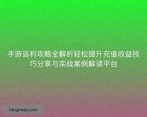 手游返利攻略全解析轻松提升充值收益技巧分享与实战案例解读平台